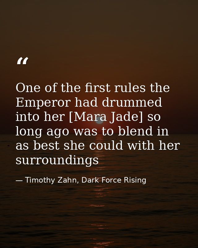 One of the first rules the Emperor had drummed into her [Mara Jade] so long ago was to blend in as best she could with h — Timothy Zahn, Dark Force Rising