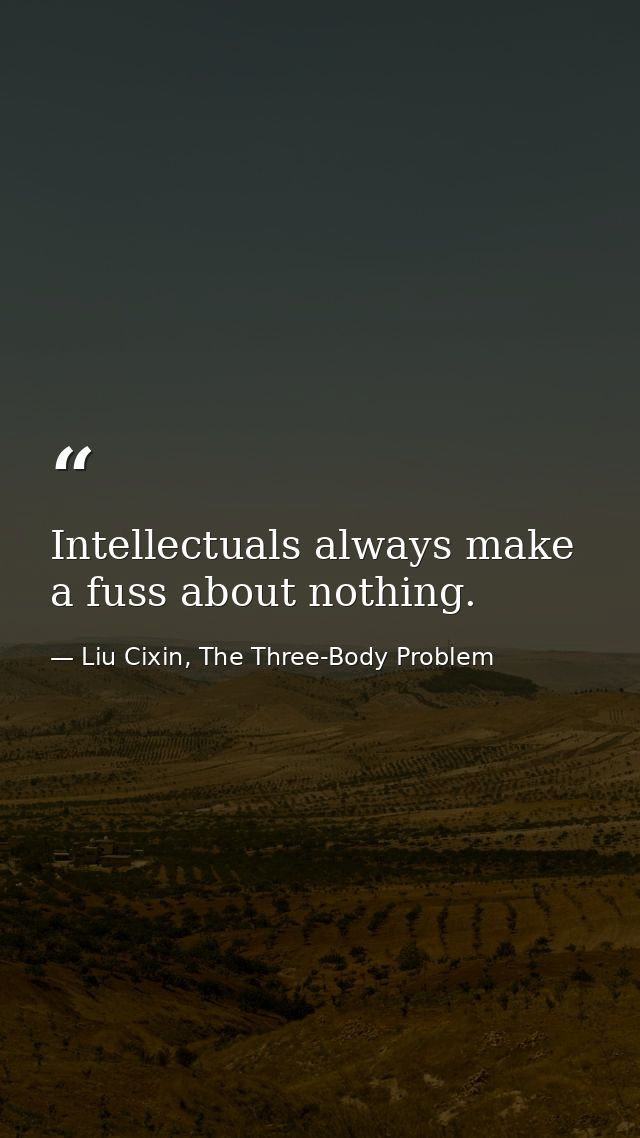 Intellectuals always make a fuss about nothing. — Liu Cixin, The Three-Body Problem