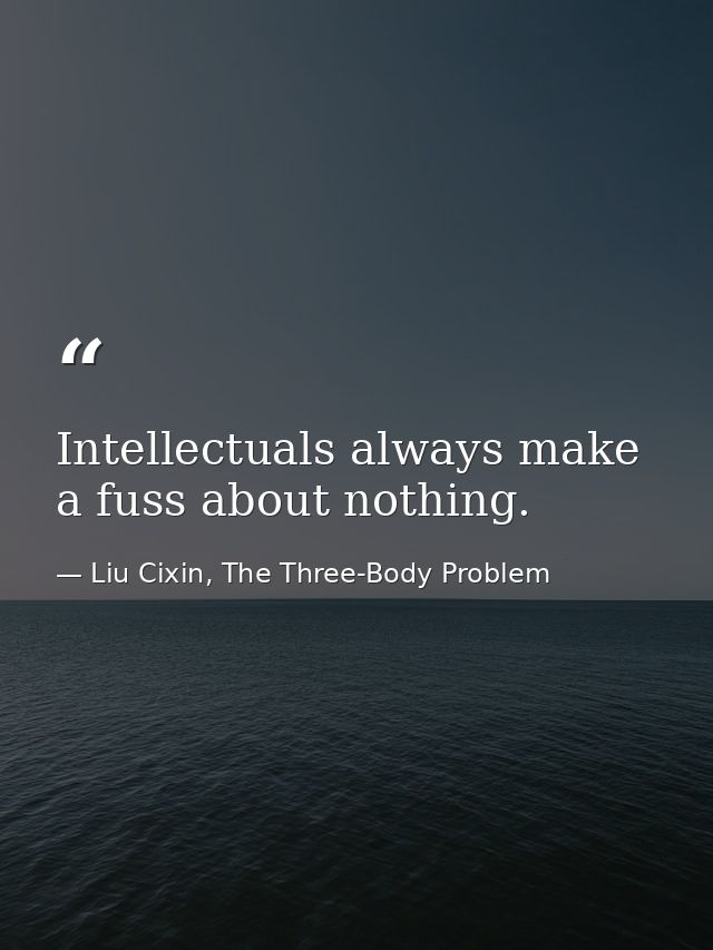 Intellectuals always make a fuss about nothing. — Liu Cixin, The Three-Body Problem