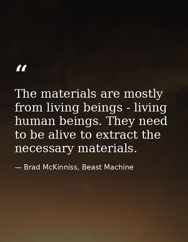 The materials are mostly from living beings - living human beings. They need to be alive to extract the necessary materi — Brad McKinniss, Beast Machine