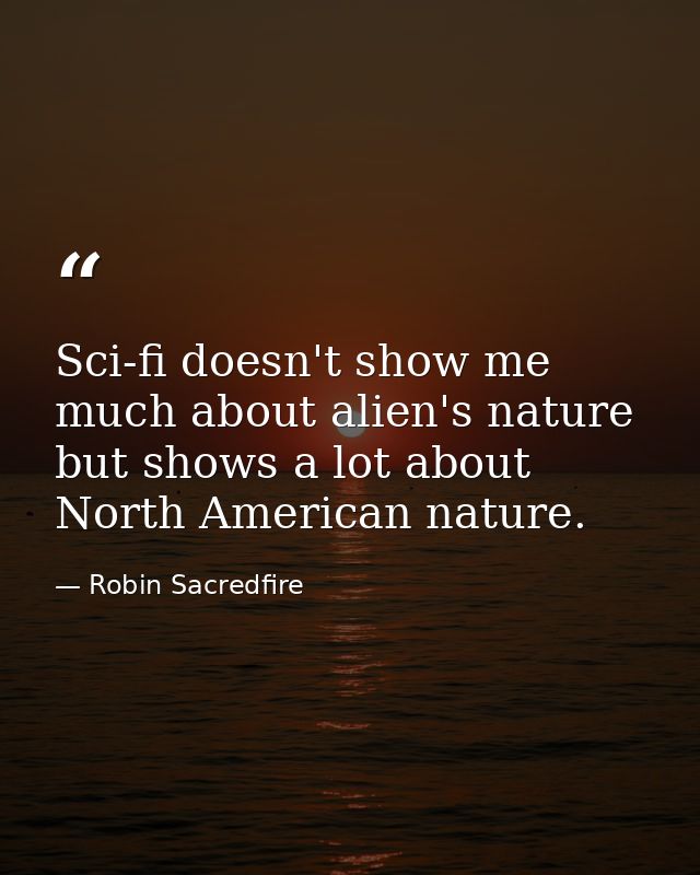 Sci-fi doesn't show me much about alien's nature but shows a lot about North American nature. — Robin Sacredfire