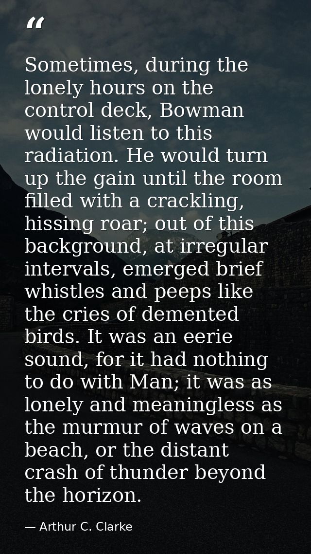 Sometimes, during the lonely hours on the control deck, Bowman would listen to this radiation. He would turn up the gain — Arthur C. Clarke