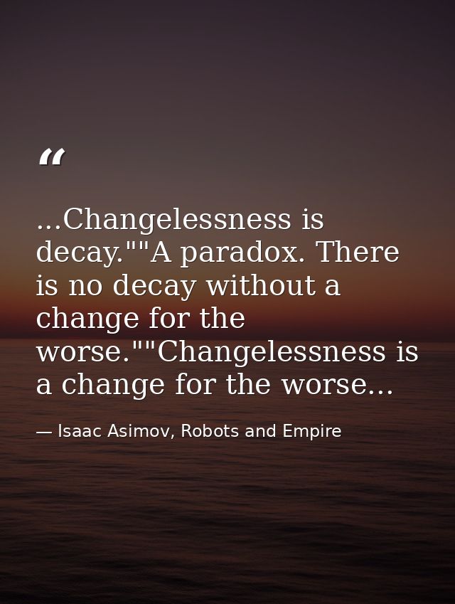 ...Changelessness is decay.""A paradox. There is no decay without a change for the worse.""Changelessness is a change fo — Isaac Asimov, Robots and Empire