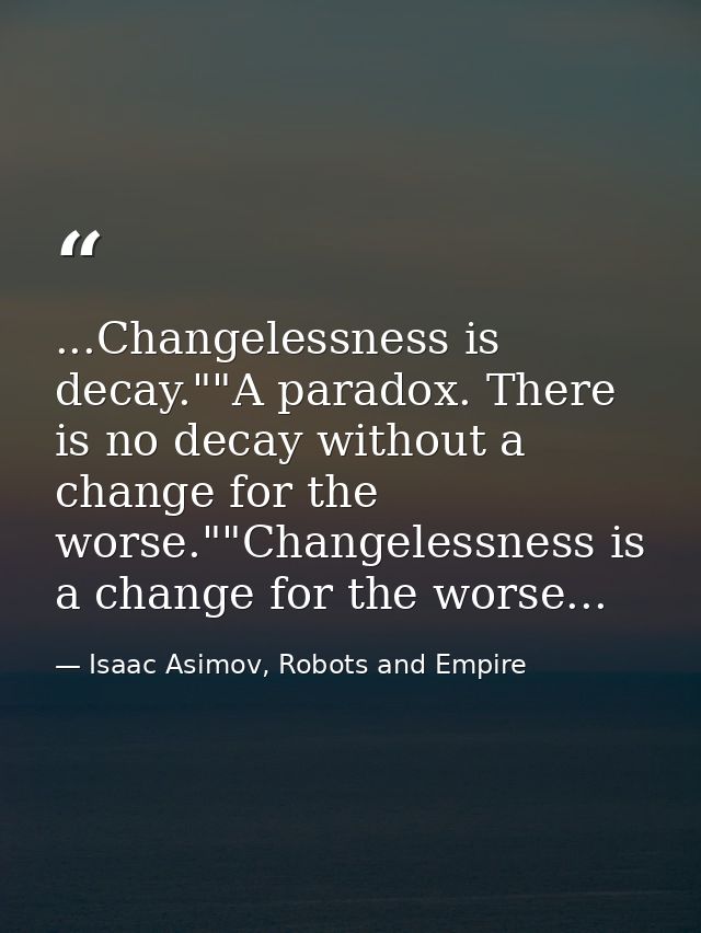 ...Changelessness is decay.""A paradox. There is no decay without a change for the worse.""Changelessness is a change fo — Isaac Asimov, Robots and Empire