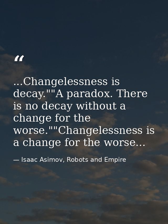 ...Changelessness is decay.""A paradox. There is no decay without a change for the worse.""Changelessness is a change fo — Isaac Asimov, Robots and Empire