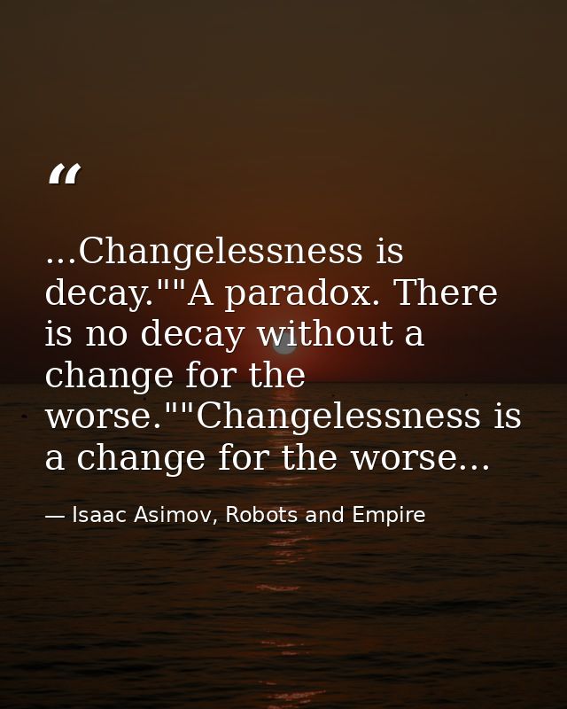 ...Changelessness is decay.""A paradox. There is no decay without a change for the worse.""Changelessness is a change fo — Isaac Asimov, Robots and Empire