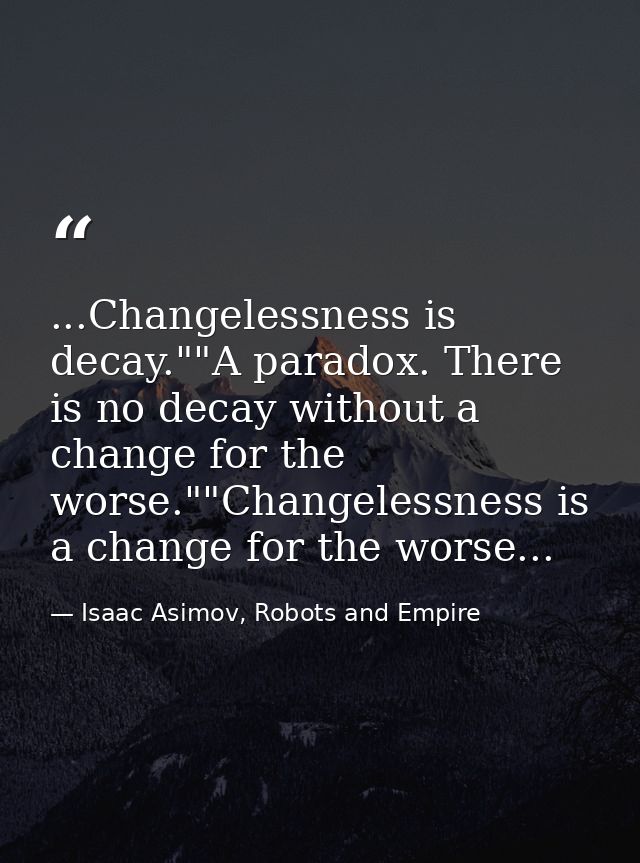 ...Changelessness is decay.""A paradox. There is no decay without a change for the worse.""Changelessness is a change fo — Isaac Asimov, Robots and Empire