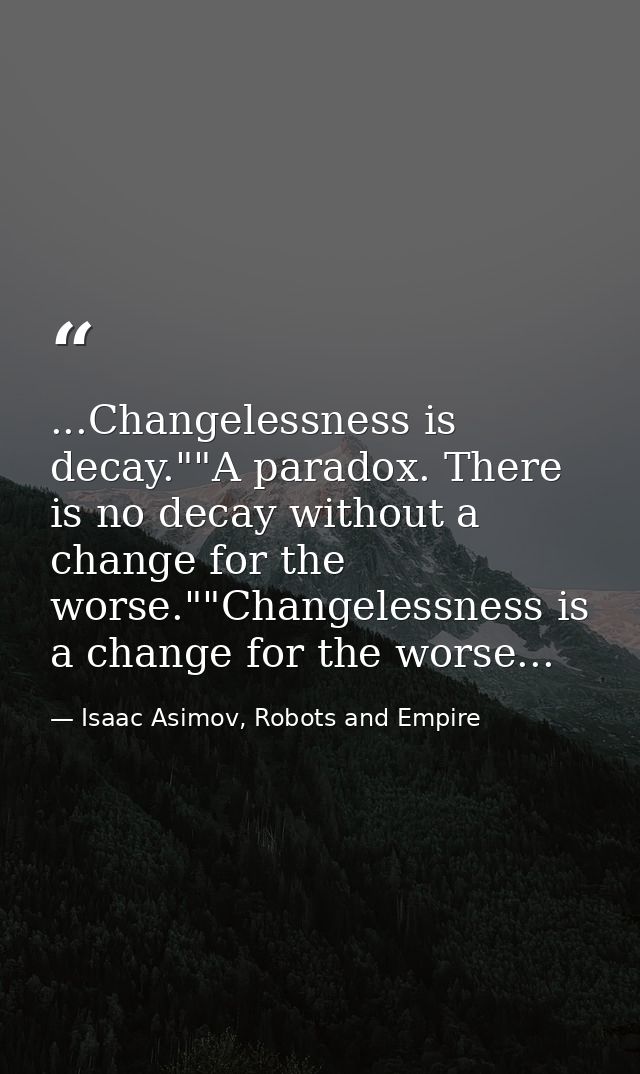 ...Changelessness is decay.""A paradox. There is no decay without a change for the worse.""Changelessness is a change fo — Isaac Asimov, Robots and Empire