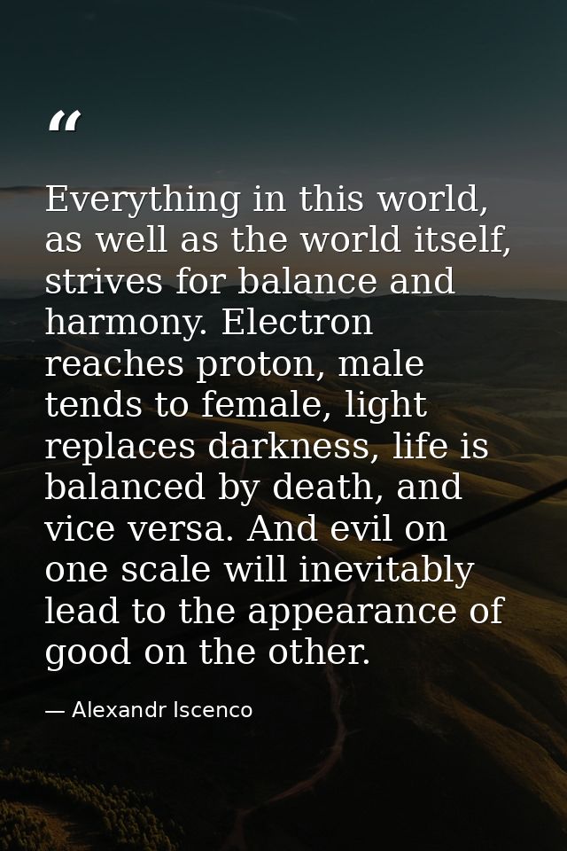 Everything in this world, as well as the world itself, strives for balance and harmony. Electron reaches proton, male te — Alexandr Iscenco