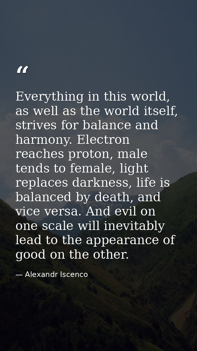 Everything in this world, as well as the world itself, strives for balance and harmony. Electron reaches proton, male te — Alexandr Iscenco