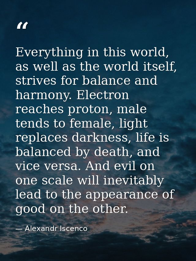 Everything in this world, as well as the world itself, strives for balance and harmony. Electron reaches proton, male te — Alexandr Iscenco