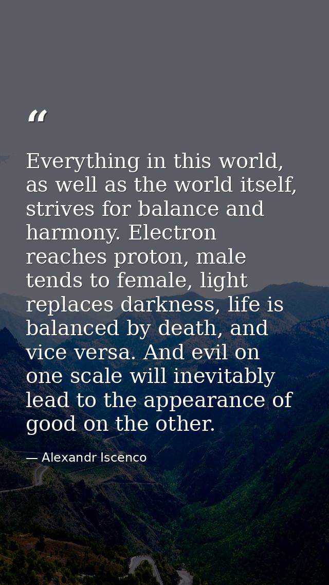 Everything in this world, as well as the world itself, strives for balance and harmony. Electron reaches proton, male te — Alexandr Iscenco