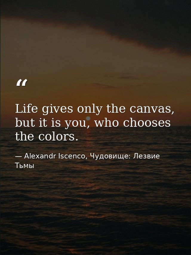 Life gives only the canvas, but it is you, who chooses the colors. — Alexandr Iscenco, Чудовище: Лезвие Тьмы