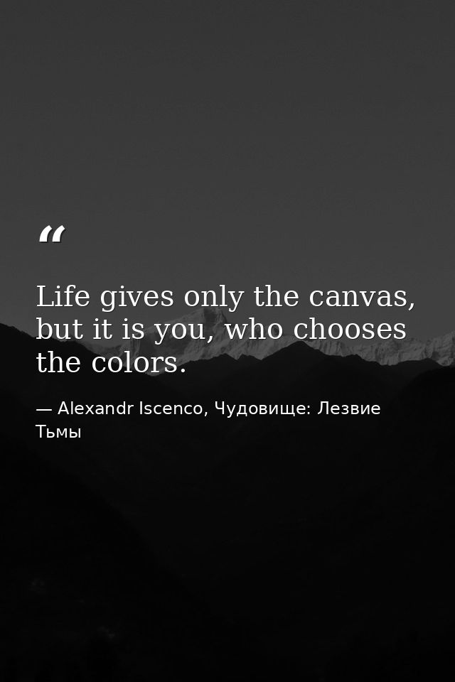 Life gives only the canvas, but it is you, who chooses the colors. — Alexandr Iscenco, Чудовище: Лезвие Тьмы