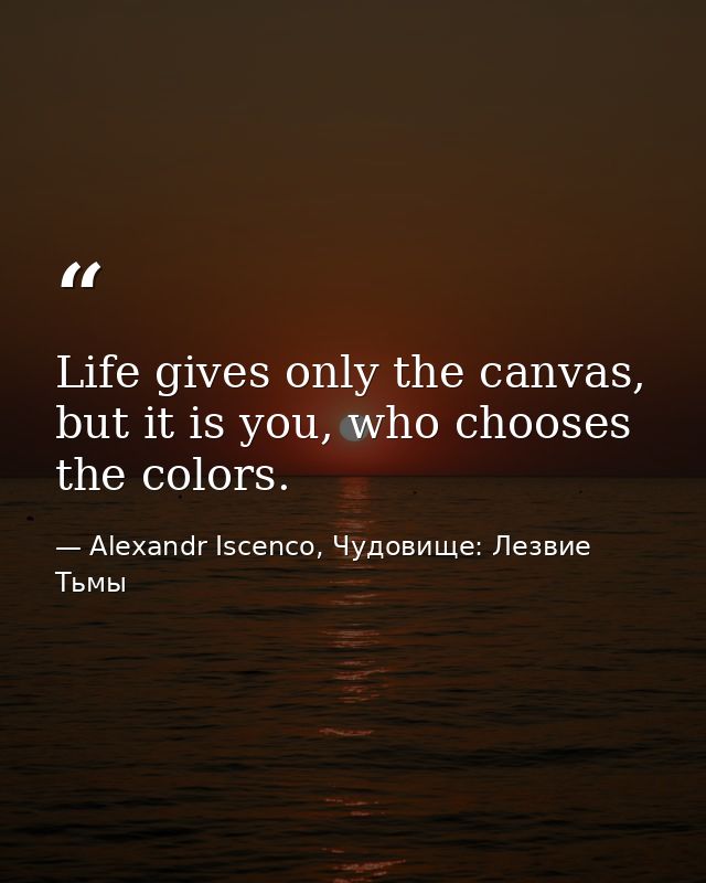 Life gives only the canvas, but it is you, who chooses the colors. — Alexandr Iscenco, Чудовище: Лезвие Тьмы