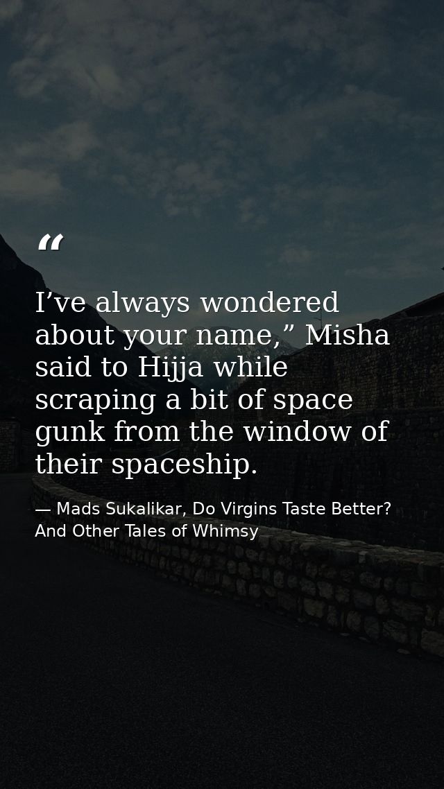 I’ve always wondered about your name,” Misha said to Hijja while scraping a bit of space gunk from the window of their s — Mads Sukalikar, Do Virgins Taste Better? And Other Tales of Whimsy