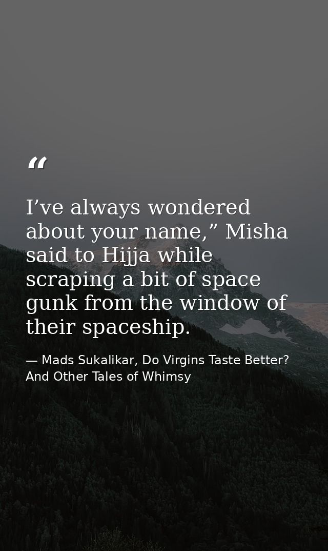 I’ve always wondered about your name,” Misha said to Hijja while scraping a bit of space gunk from the window of their s — Mads Sukalikar, Do Virgins Taste Better? And Other Tales of Whimsy