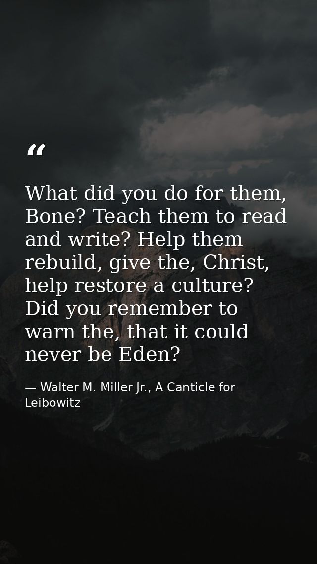 What did you do for them, Bone? Teach them to read and write? Help them rebuild, give the, Christ, help restore a cultur — Walter M. Miller Jr., A Canticle for Leibowitz