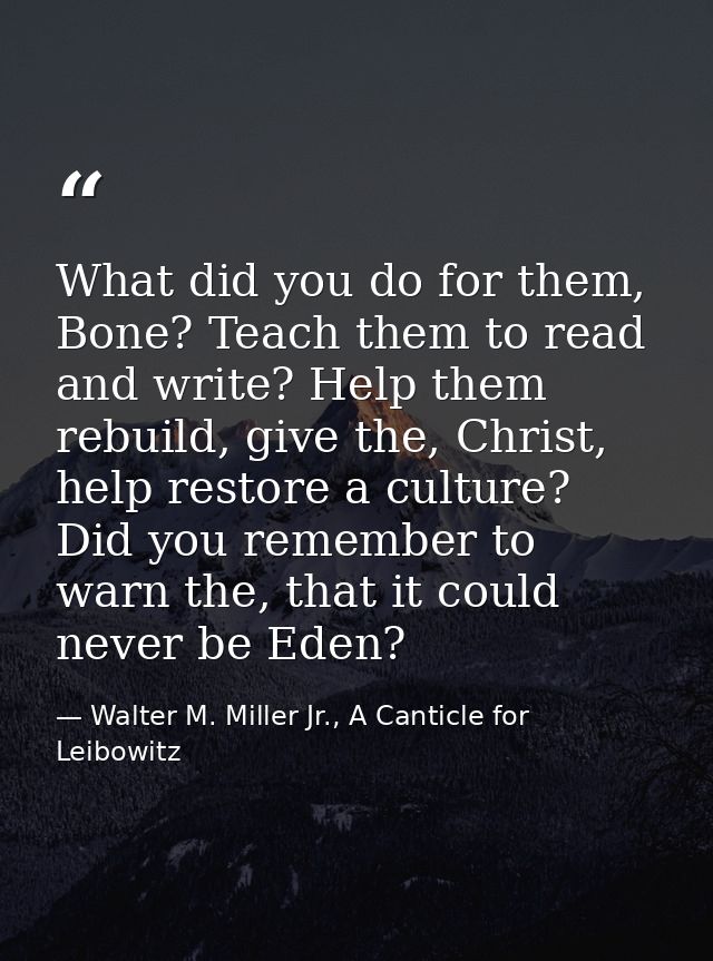 What did you do for them, Bone? Teach them to read and write? Help them rebuild, give the, Christ, help restore a cultur — Walter M. Miller Jr., A Canticle for Leibowitz
