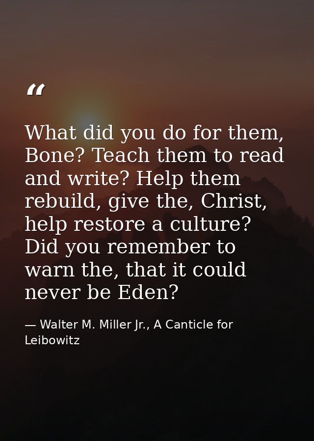 What did you do for them, Bone? Teach them to read and write? Help them rebuild, give the, Christ, help restore a cultur — Walter M. Miller Jr., A Canticle for Leibowitz