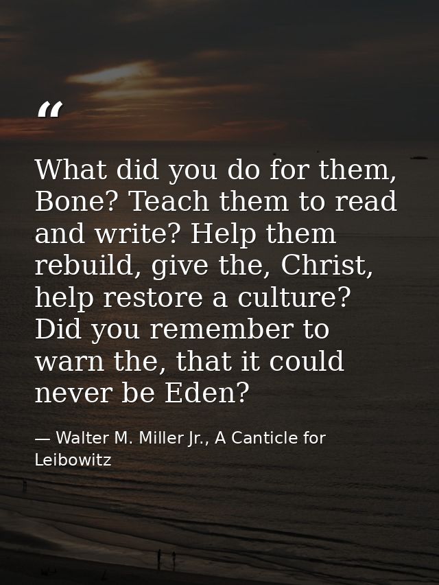 What did you do for them, Bone? Teach them to read and write? Help them rebuild, give the, Christ, help restore a cultur — Walter M. Miller Jr., A Canticle for Leibowitz