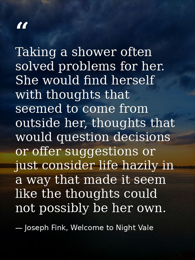 Taking a shower often solved problems for her. She would find herself with thoughts that seemed to come from outside her — Joseph Fink, Welcome to Night Vale