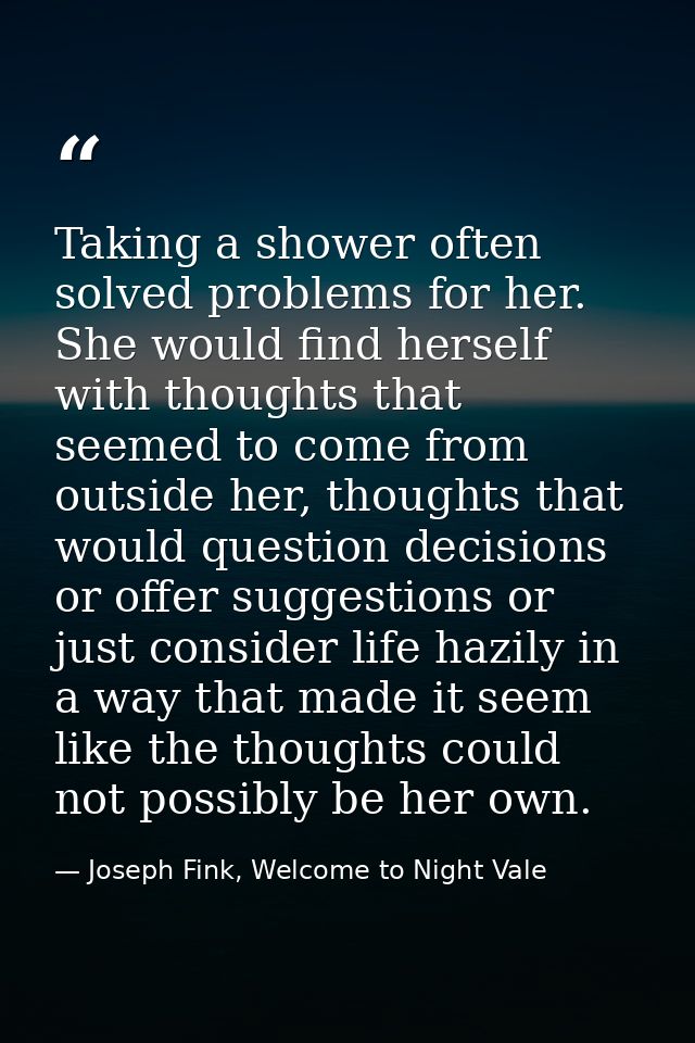 Taking a shower often solved problems for her. She would find herself with thoughts that seemed to come from outside her — Joseph Fink, Welcome to Night Vale