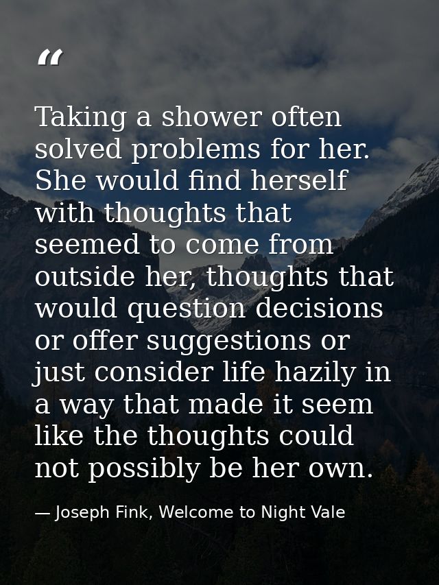 Taking a shower often solved problems for her. She would find herself with thoughts that seemed to come from outside her — Joseph Fink, Welcome to Night Vale