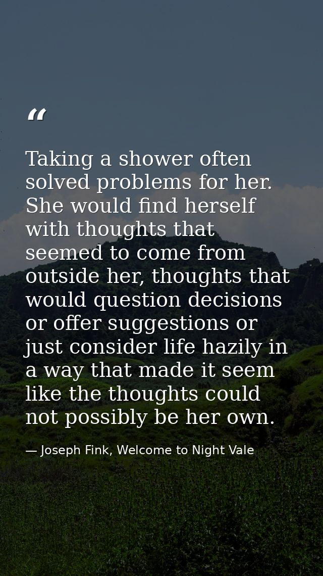 Taking a shower often solved problems for her. She would find herself with thoughts that seemed to come from outside her — Joseph Fink, Welcome to Night Vale