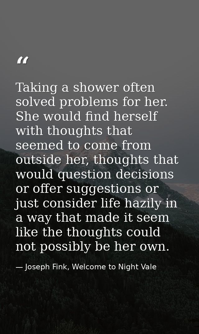 Taking a shower often solved problems for her. She would find herself with thoughts that seemed to come from outside her — Joseph Fink, Welcome to Night Vale