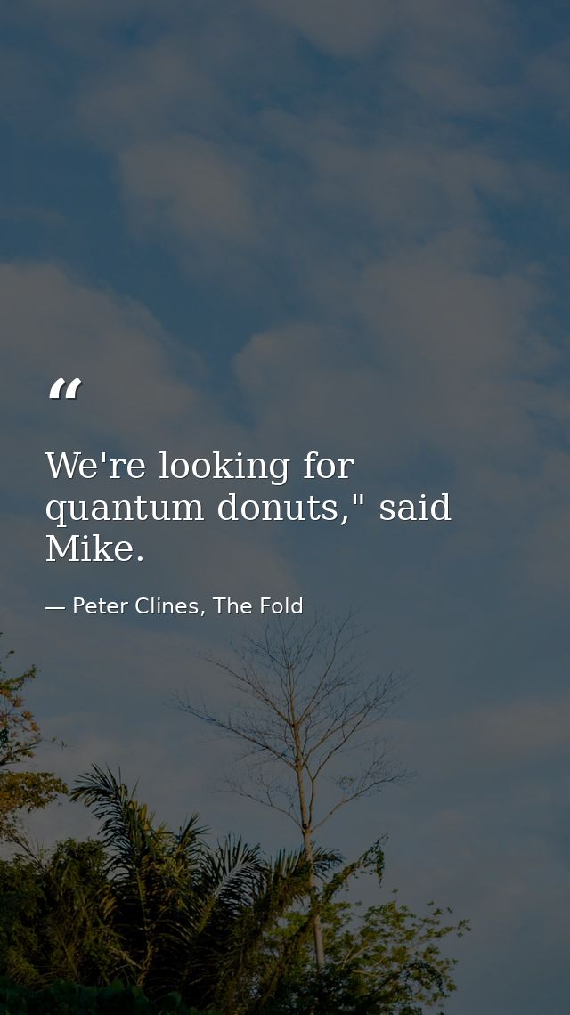We're looking for quantum donuts," said Mike. — Peter Clines, The Fold