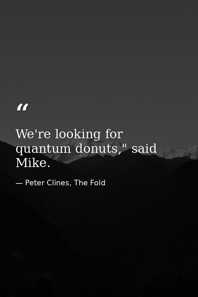 We're looking for quantum donuts," said Mike. — Peter Clines, The Fold