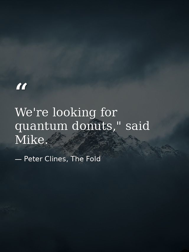We're looking for quantum donuts," said Mike. — Peter Clines, The Fold