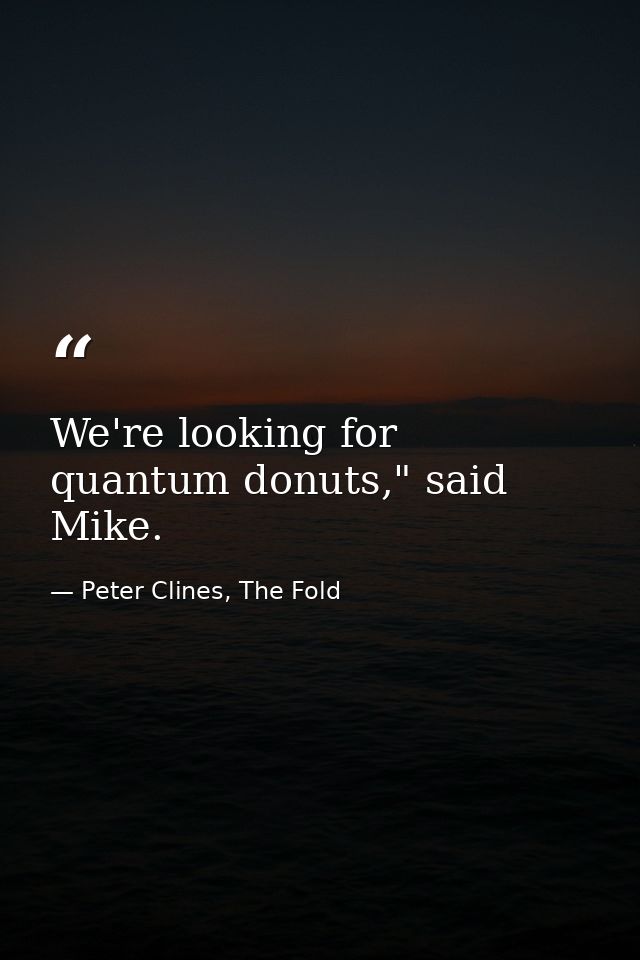 We're looking for quantum donuts," said Mike. — Peter Clines, The Fold