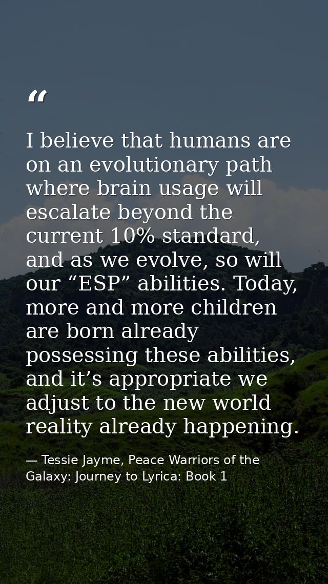 I believe that humans are on an evolutionary path where brain usage will escalate beyond the current 10% standard, and a — Tessie Jayme, Peace Warriors of the Galaxy: Journey to Lyrica: Book 1