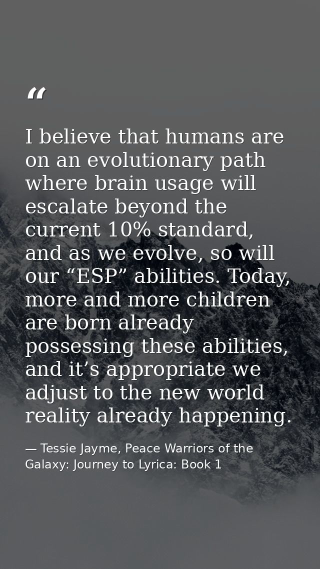 I believe that humans are on an evolutionary path where brain usage will escalate beyond the current 10% standard, and a — Tessie Jayme, Peace Warriors of the Galaxy: Journey to Lyrica: Book 1