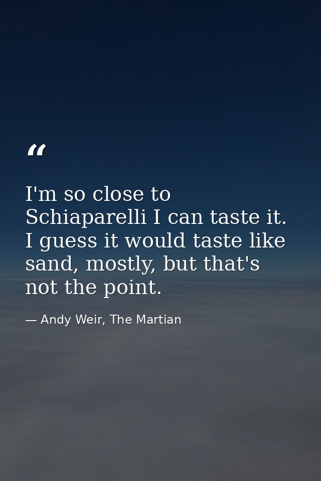 I'm so close to Schiaparelli I can taste it. I guess it would taste like sand, mostly, but that's not the point. — Andy Weir, The Martian