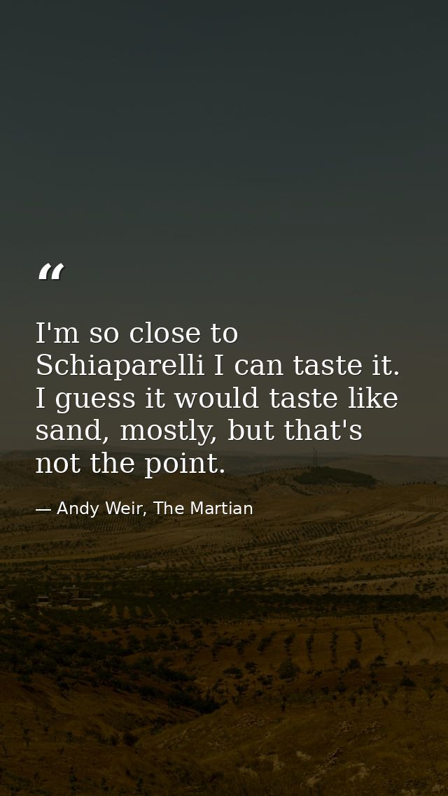I'm so close to Schiaparelli I can taste it. I guess it would taste like sand, mostly, but that's not the point. — Andy Weir, The Martian