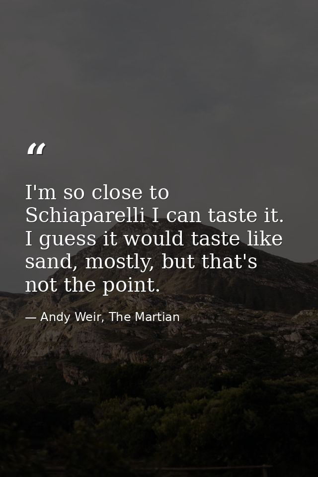 I'm so close to Schiaparelli I can taste it. I guess it would taste like sand, mostly, but that's not the point. — Andy Weir, The Martian