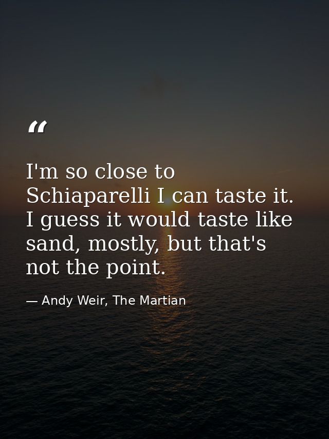 I'm so close to Schiaparelli I can taste it. I guess it would taste like sand, mostly, but that's not the point. — Andy Weir, The Martian