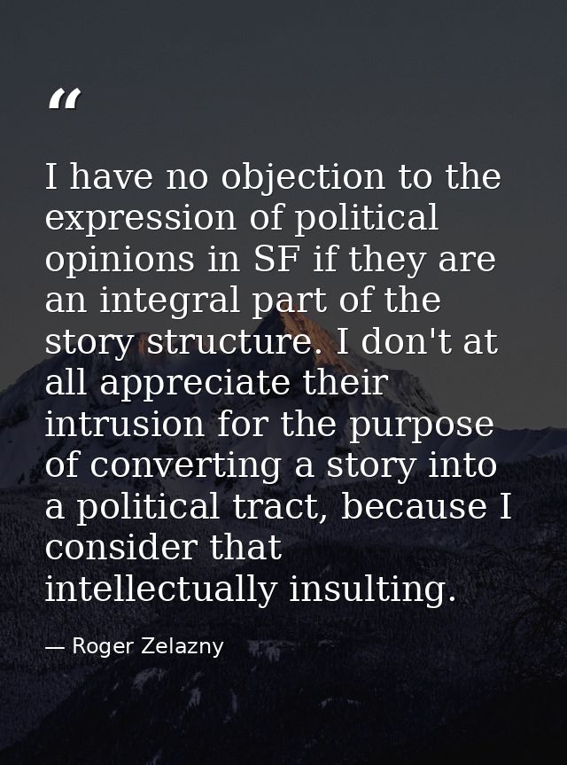 I have no objection to the expression of political opinions in SF if they are an integral part of the story structure. I — Roger Zelazny