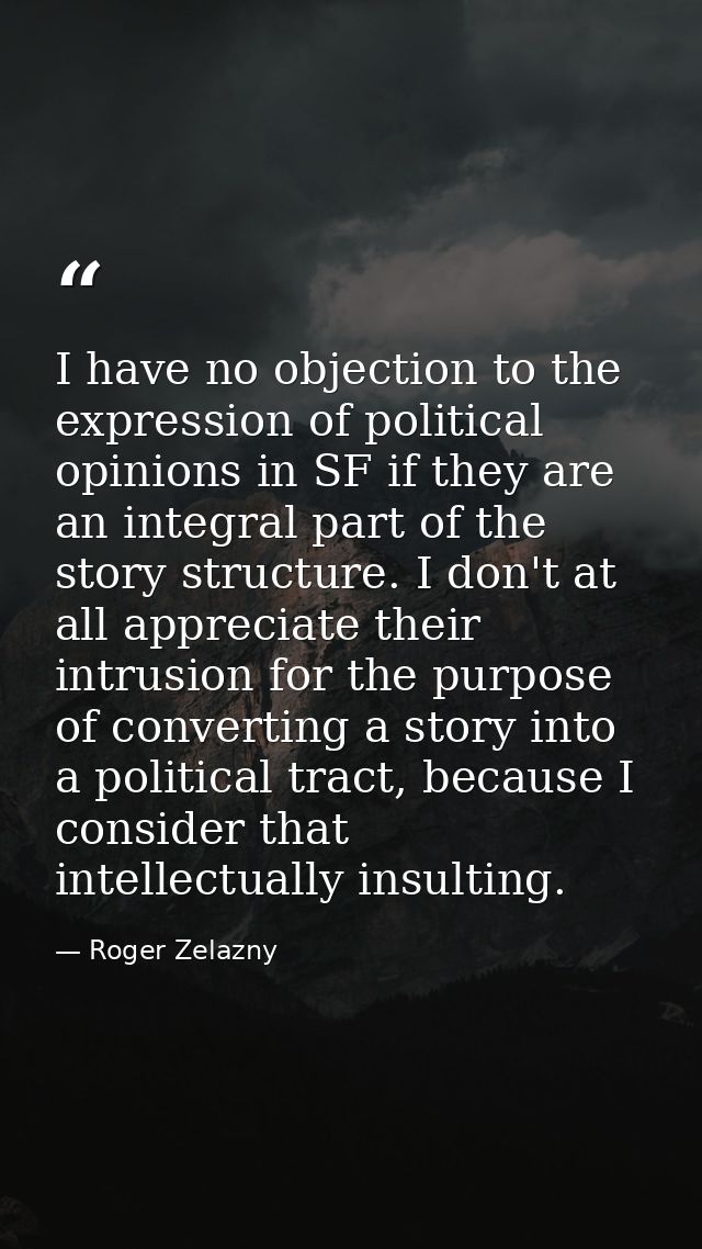 I have no objection to the expression of political opinions in SF if they are an integral part of the story structure. I — Roger Zelazny