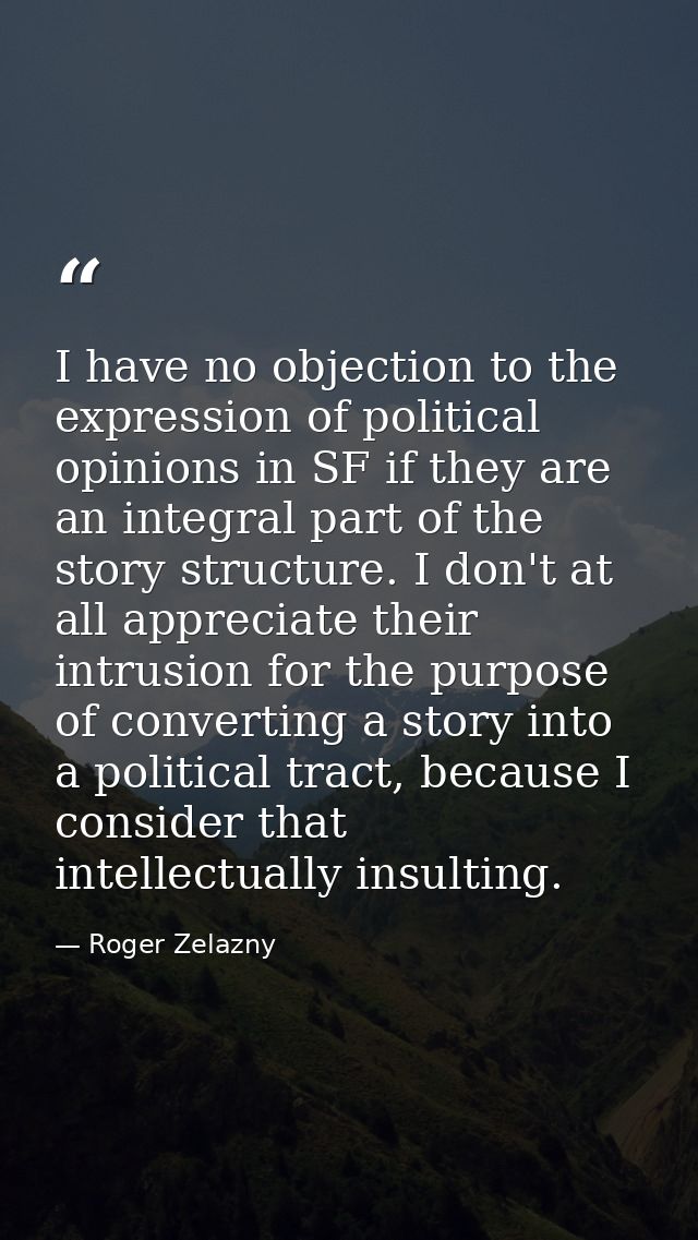 I have no objection to the expression of political opinions in SF if they are an integral part of the story structure. I — Roger Zelazny