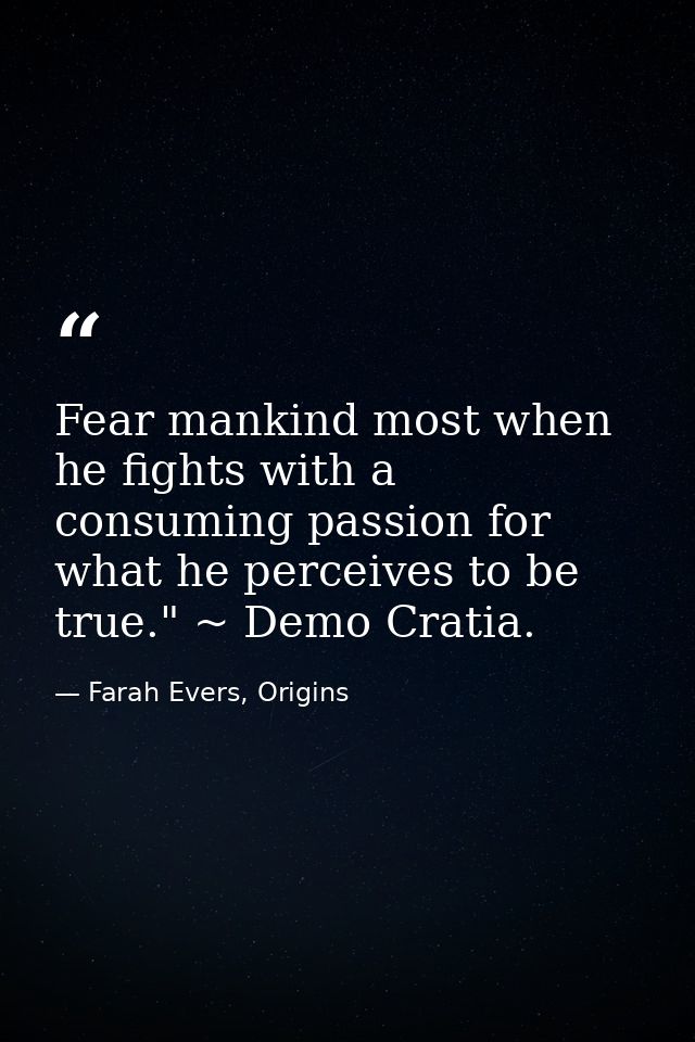 Fear mankind most when he fights with a consuming passion for what he perceives to be true." ~ Demo Cratia. — Farah Evers, Origins