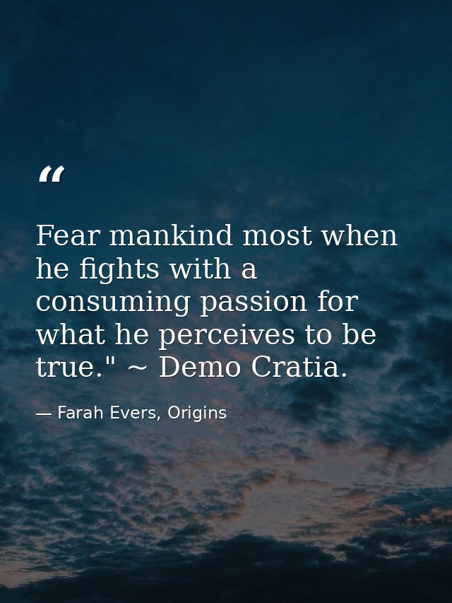 Fear mankind most when he fights with a consuming passion for what he perceives to be true." ~ Demo Cratia. — Farah Evers, Origins