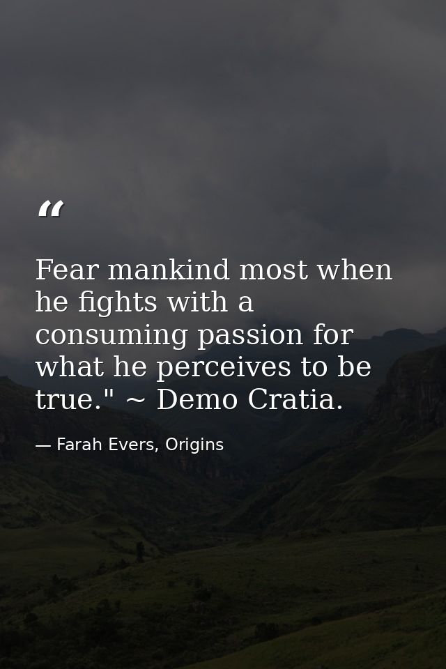 Fear mankind most when he fights with a consuming passion for what he perceives to be true." ~ Demo Cratia. — Farah Evers, Origins