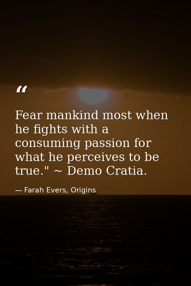 Fear mankind most when he fights with a consuming passion for what he perceives to be true." ~ Demo Cratia. — Farah Evers, Origins