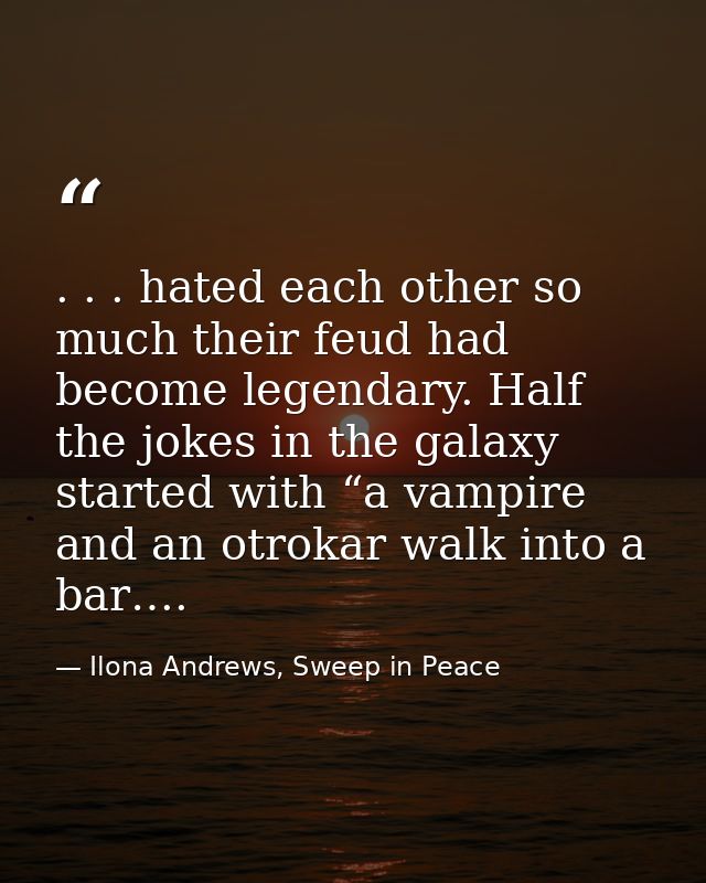 . . . hated each other so much their feud had become legendary. Half the jokes in the galaxy started with “a vampire and — Ilona Andrews, Sweep in Peace