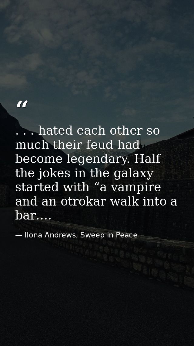 . . . hated each other so much their feud had become legendary. Half the jokes in the galaxy started with “a vampire and — Ilona Andrews, Sweep in Peace