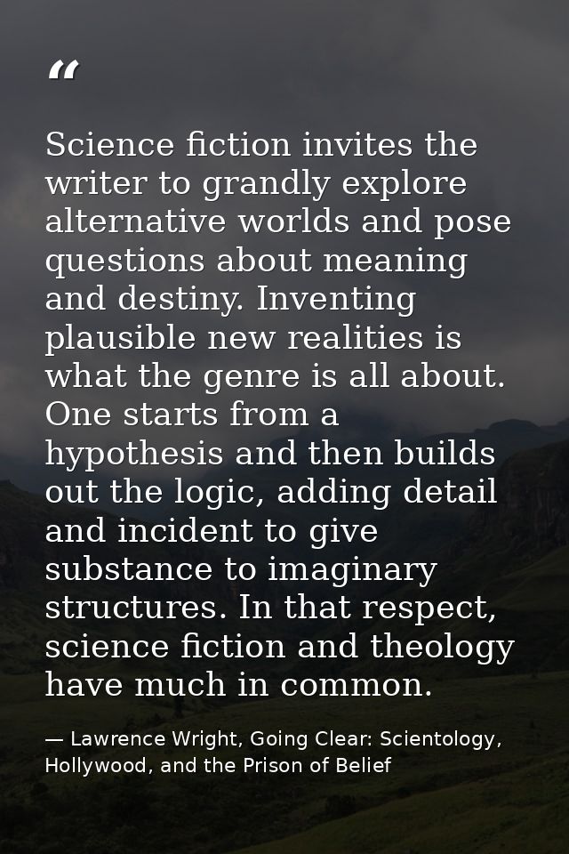 Science fiction invites the writer to grandly explore alternative worlds and pose questions about meaning and destiny. I — Lawrence Wright, Going Clear: Scientology, Hollywood, and the Prison of Belief